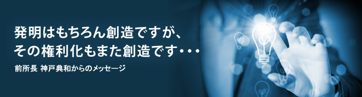 発明はもちろん創造ですが、その権利化もまた創造です・・・　前所長 神戸典和からのメッセージ